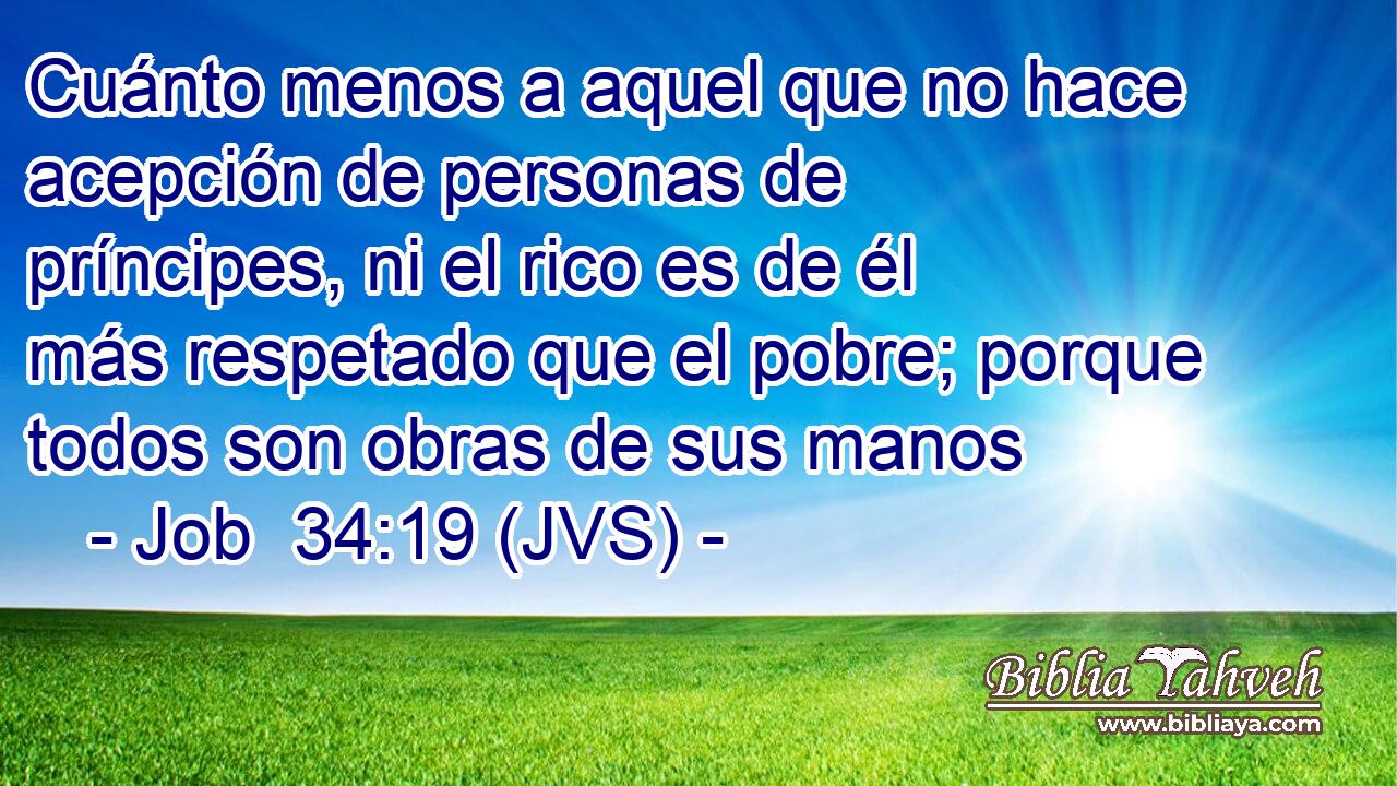 Cuánto menos a aquel que no hace acepción de personas de príncipes, ni el rico es de él más respetado que el pobre; porque todos son obras de sus manos
