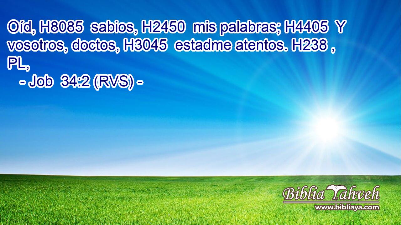Oíd, H8085  sabios, H2450  mis palabras; H4405  Y vosotros, doctos, H3045  estadme atentos. H238 , PL,  