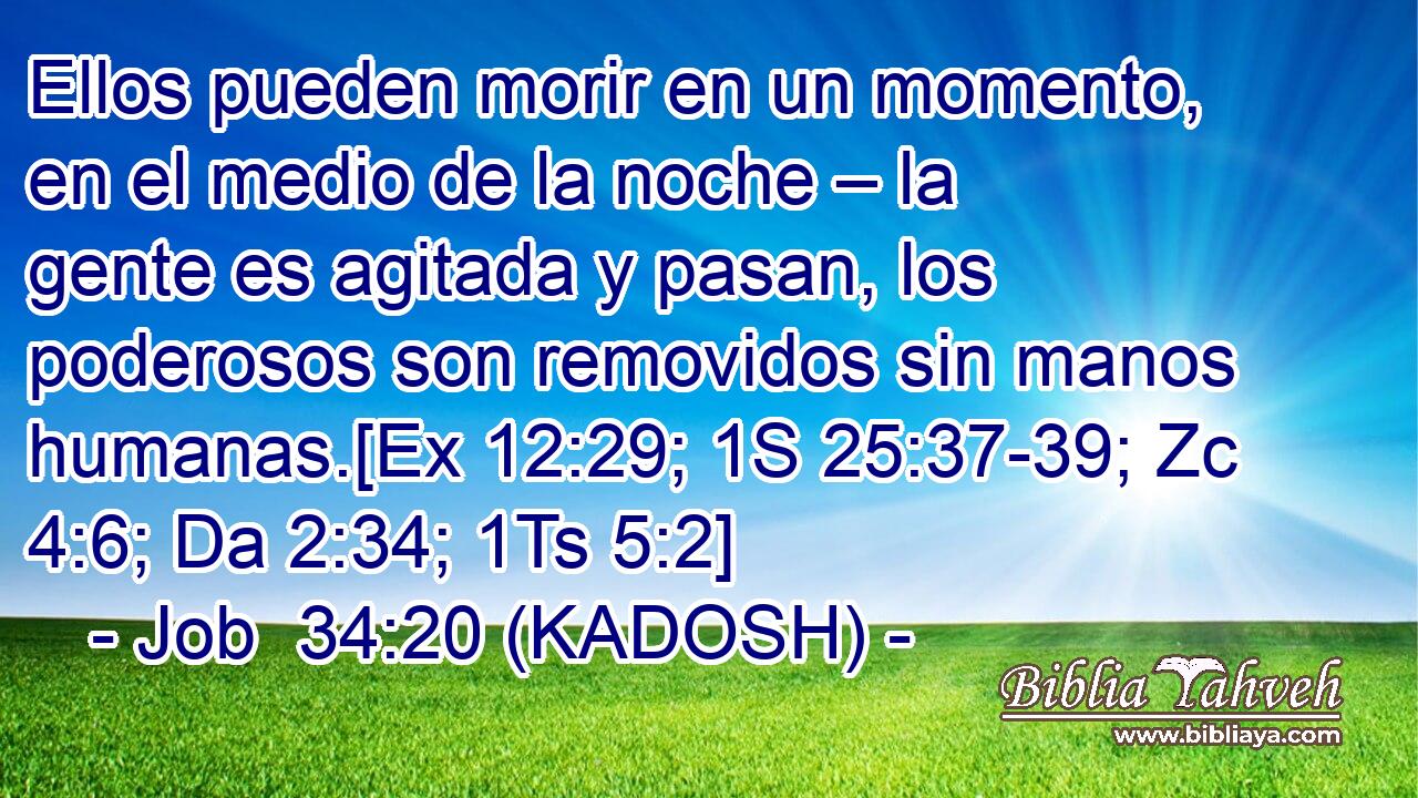  Ellos pueden morir en un momento, en el medio de la noche – la gente es agitada y pasan, los poderosos son removidos sin manos humanas.[Ex 12:29; 1S 25:37-39; Zc 4:6; Da 2:34; 1Ts 5:2] 