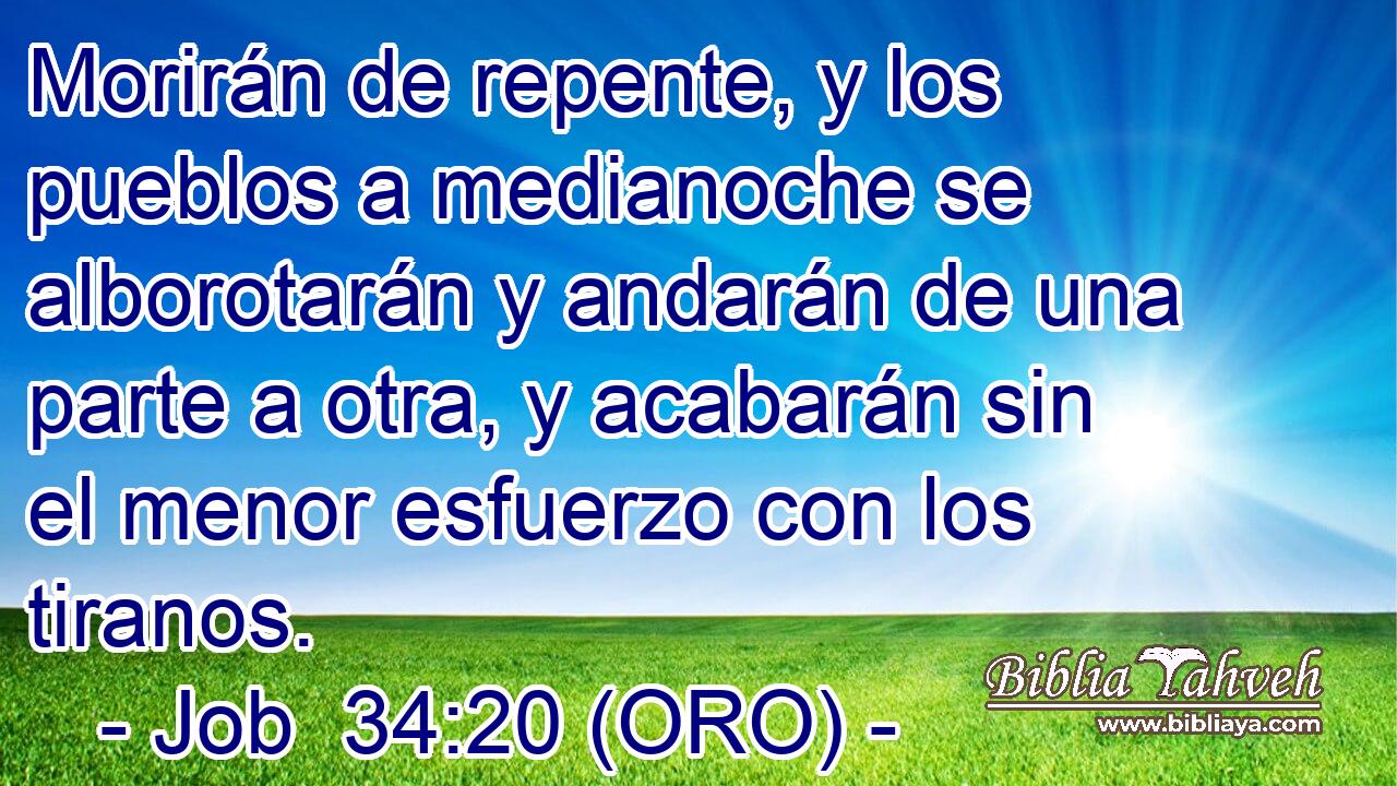  Morirán de repente, y los pueblos a medianoche se alborotarán y andarán de una parte a otra, y acabarán sin el menor esfuerzo con los tiranos. 