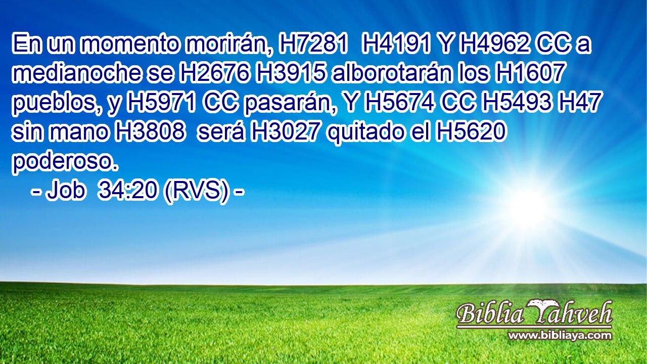 En un momento morirán, H7281  H4191 Y H4962 CC a medianoche se H2676 H3915 alborotarán los H1607 pueblos, y H5971 CC pasarán, Y H5674 CC H5493 H47 sin mano H3808  será H3027 quitado el H5620 poderoso. 