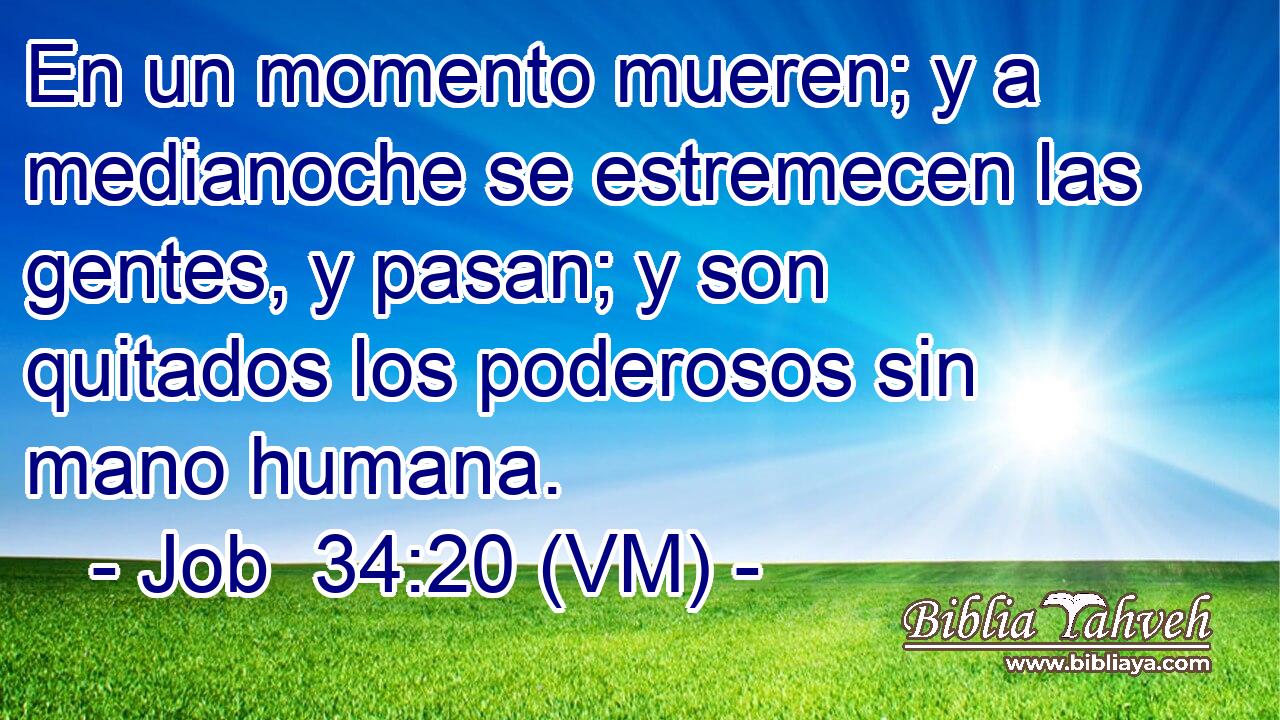  En un momento mueren; y a medianoche se estremecen las gentes, y pasan; y son quitados los poderosos sin mano humana. 