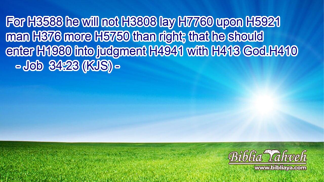 For H3588 he will not H3808 lay H7760 upon H5921 man H376 more H5750 than right; that he should enter H1980 into judgment H4941 with H413 God.H410