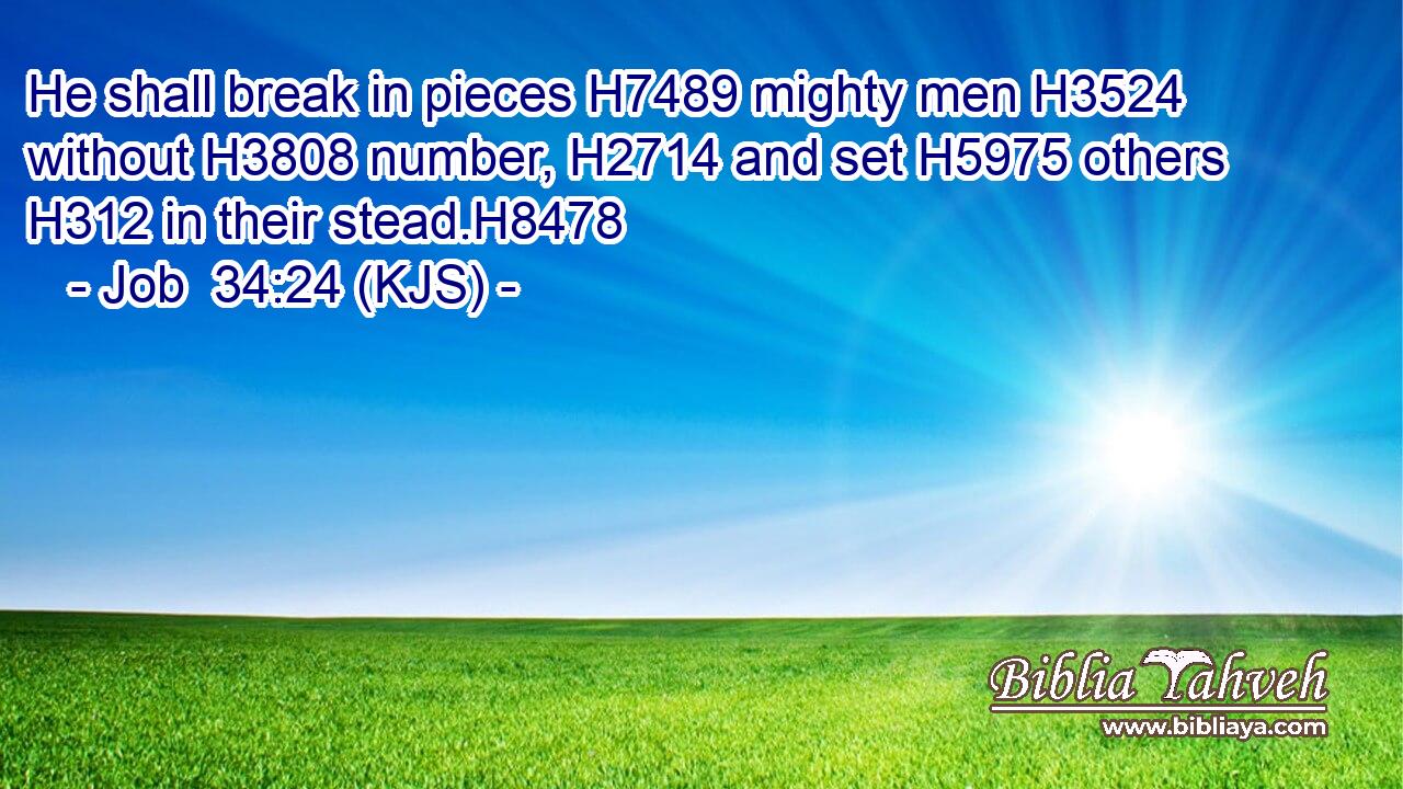 He shall break in pieces H7489 mighty men H3524 without H3808 number, H2714 and set H5975 others H312 in their stead.H8478