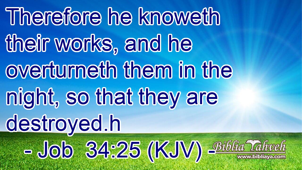 Therefore he knoweth their works, and he overturneth them in the night, so that they are destroyed.h