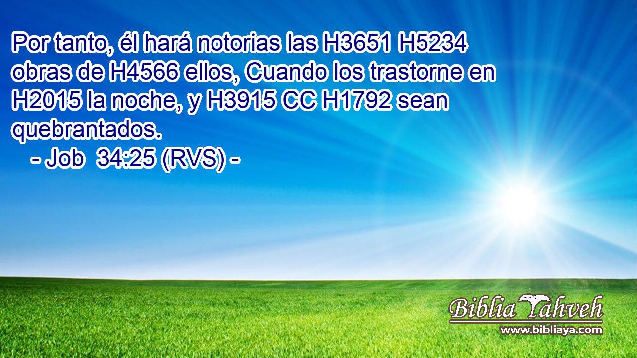 Por tanto, él hará notorias las H3651 H5234 obras de H4566 ellos, Cuando los trastorne en H2015 la noche, y H3915 CC H1792 sean quebrantados. 