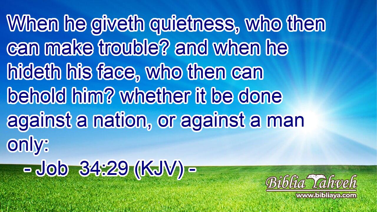 When he giveth quietness, who then can make trouble? and when he hideth his face, who then can behold him? whether it be done against a nation, or against a man only: