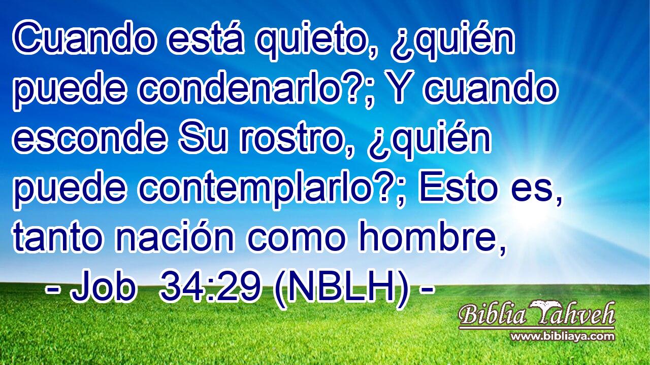  Cuando está quieto, ¿quién puede condenarlo?; Y cuando esconde Su rostro, ¿quién puede contemplarlo?; Esto es, tanto nación como hombre, 