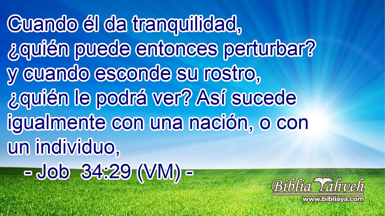  Cuando él da tranquilidad, ¿quién puede entonces perturbar? y cuando esconde su rostro, ¿quién le podrá ver? Así sucede igualmente con una nación, o con un individuo, 