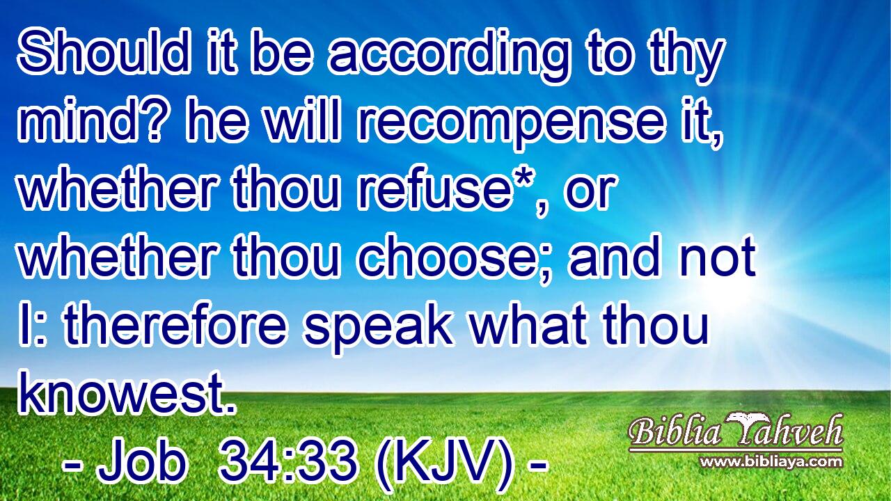 Should it be according to thy mind? he will recompense it, whether thou refuse*, or whether thou choose; and not I: therefore speak what thou knowest.