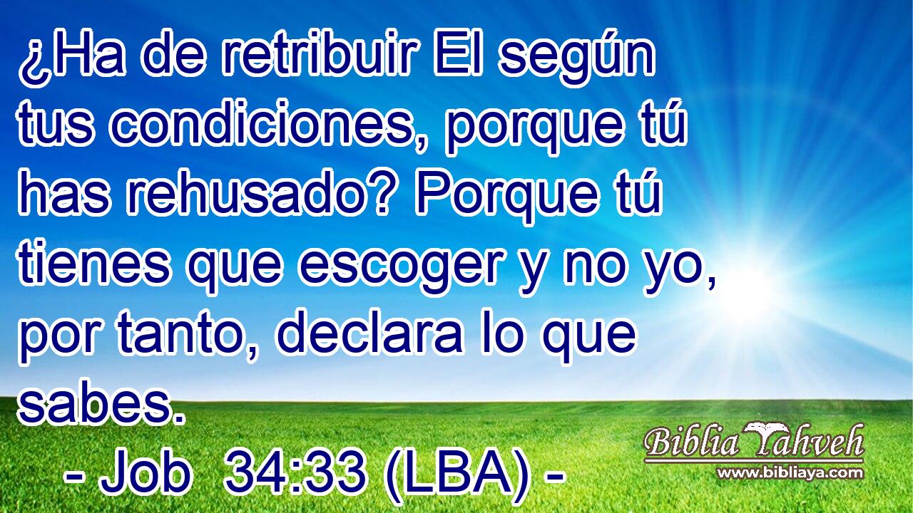 ¿Ha de retribuir El según tus condiciones, porque tú has rehusado? Porque tú tienes que escoger y no yo, por tanto, declara lo que sabes.