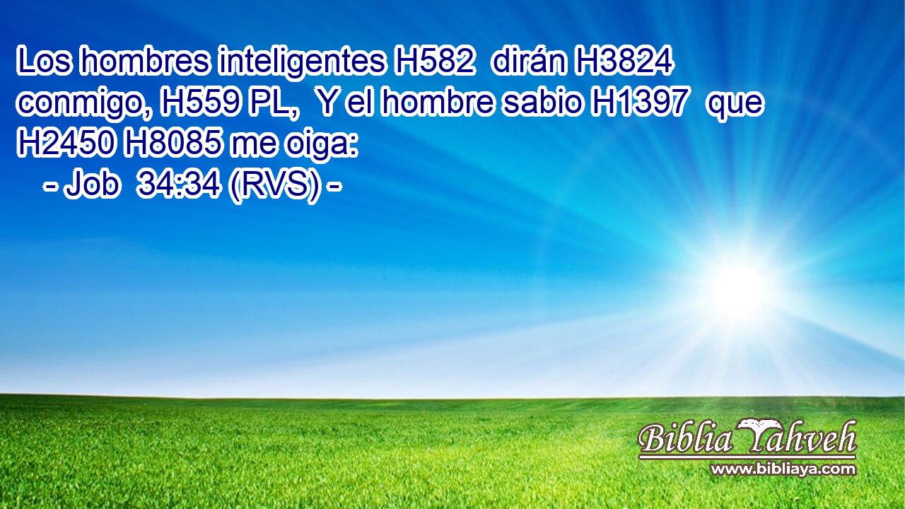 Los hombres inteligentes H582  dirán H3824  conmigo, H559 PL,  Y el hombre sabio H1397  que H2450 H8085 me oiga: 