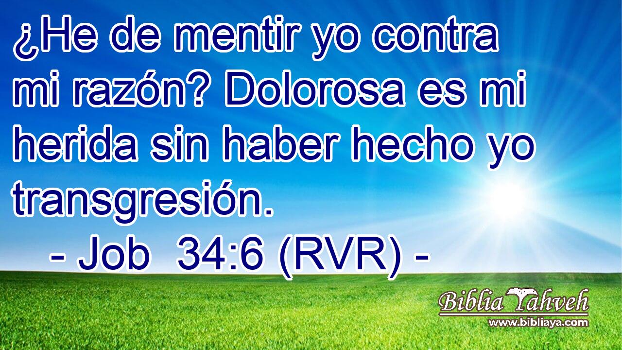¿He de mentir yo contra mi razón? Dolorosa es mi herida sin haber hecho yo transgresión.