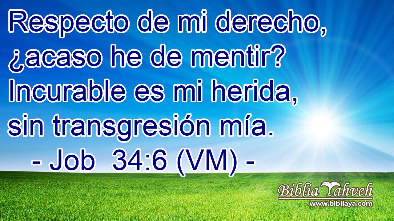  Respecto de mi derecho, ¿acaso he de mentir? Incurable es mi herida, sin transgresión mía. 