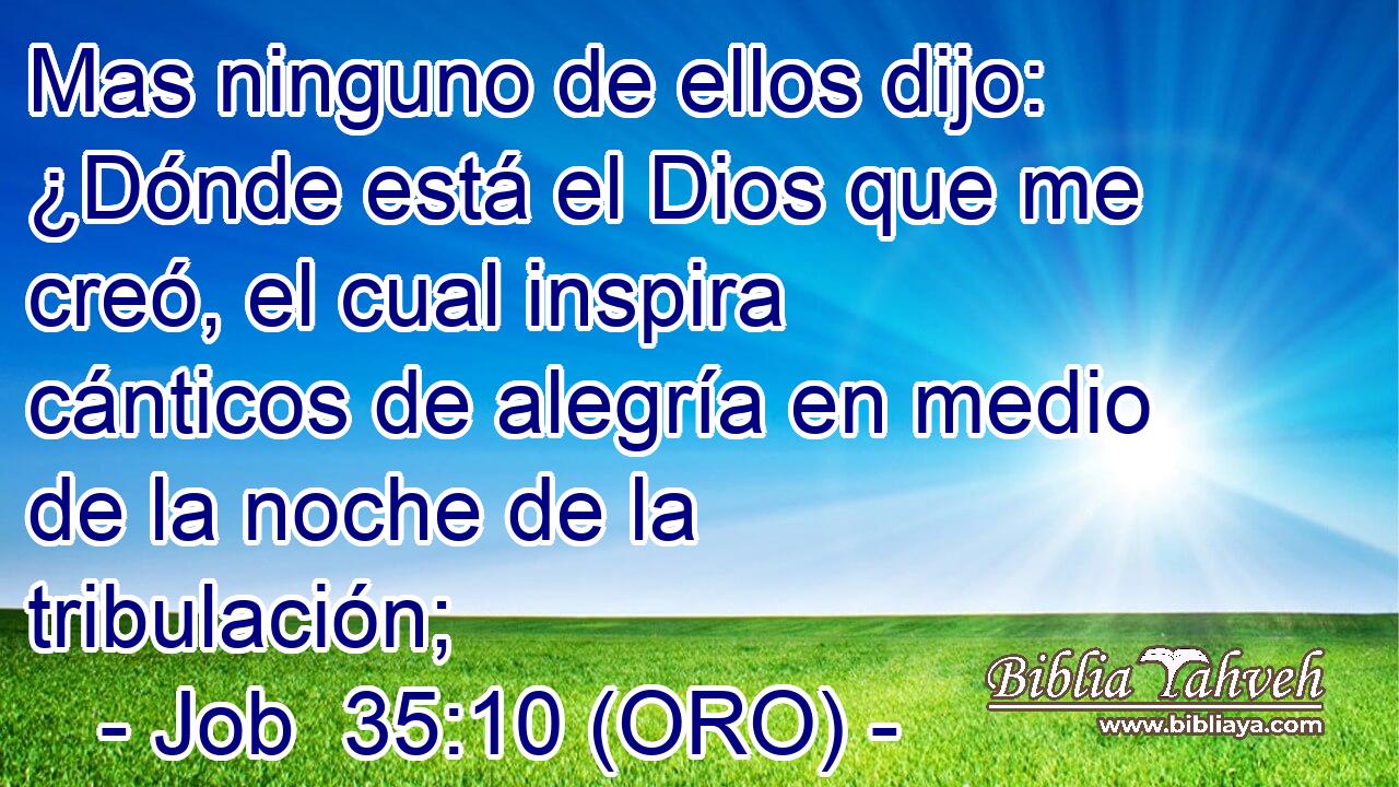  Mas ninguno de ellos dijo: ¿Dónde está el Dios que me creó, el cual inspira cánticos de alegría en medio de la noche de la tribulación; 