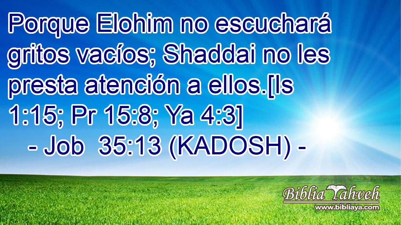  Porque Elohim no escuchará gritos vacíos; Shaddai no les presta atención a ellos.[Is 1:15; Pr 15:8; Ya 4:3] 