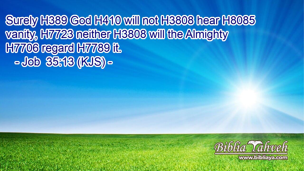 Surely H389 God H410 will not H3808 hear H8085 vanity, H7723 neither H3808 will the Almighty H7706 regard H7789 it.