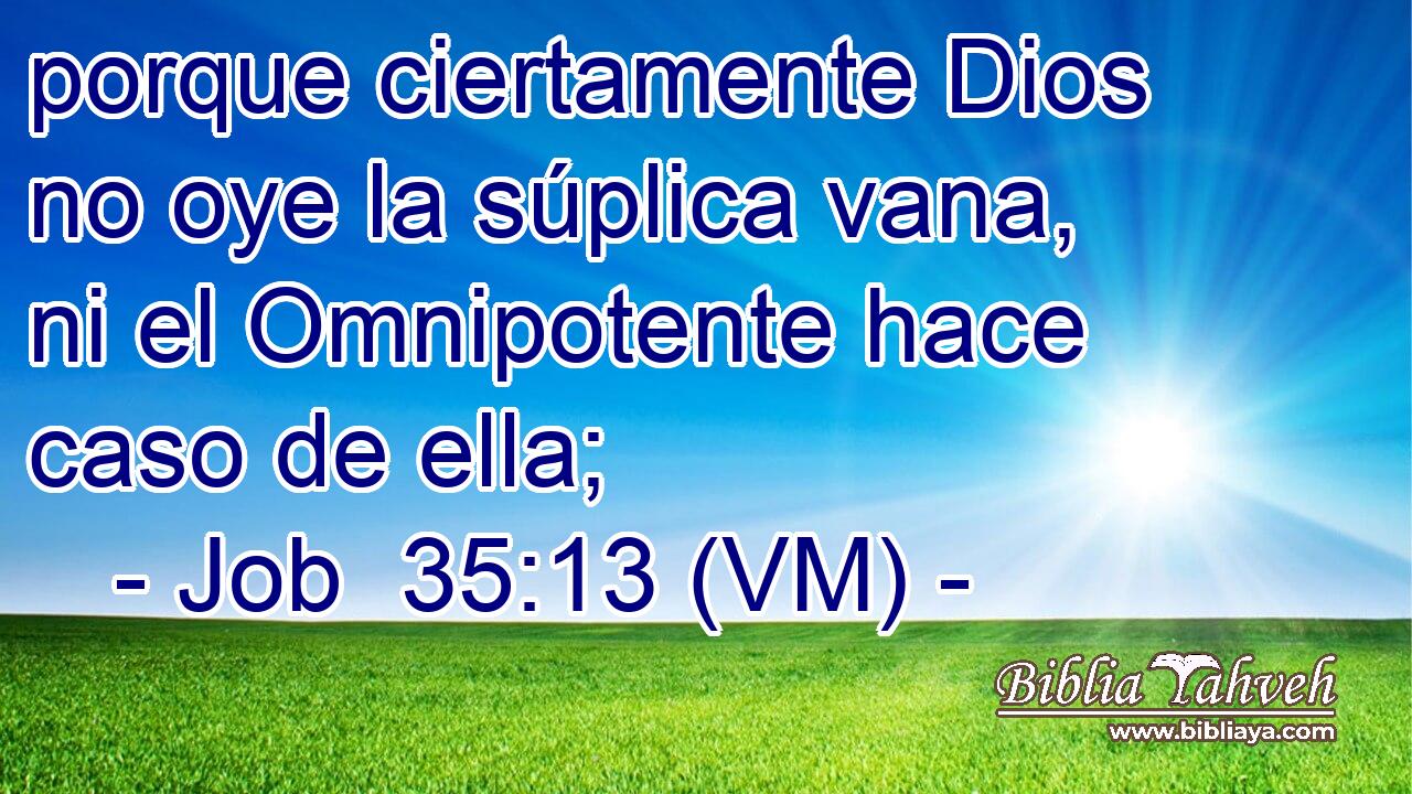  porque ciertamente Dios no oye la súplica vana, ni el Omnipotente hace caso de ella; 