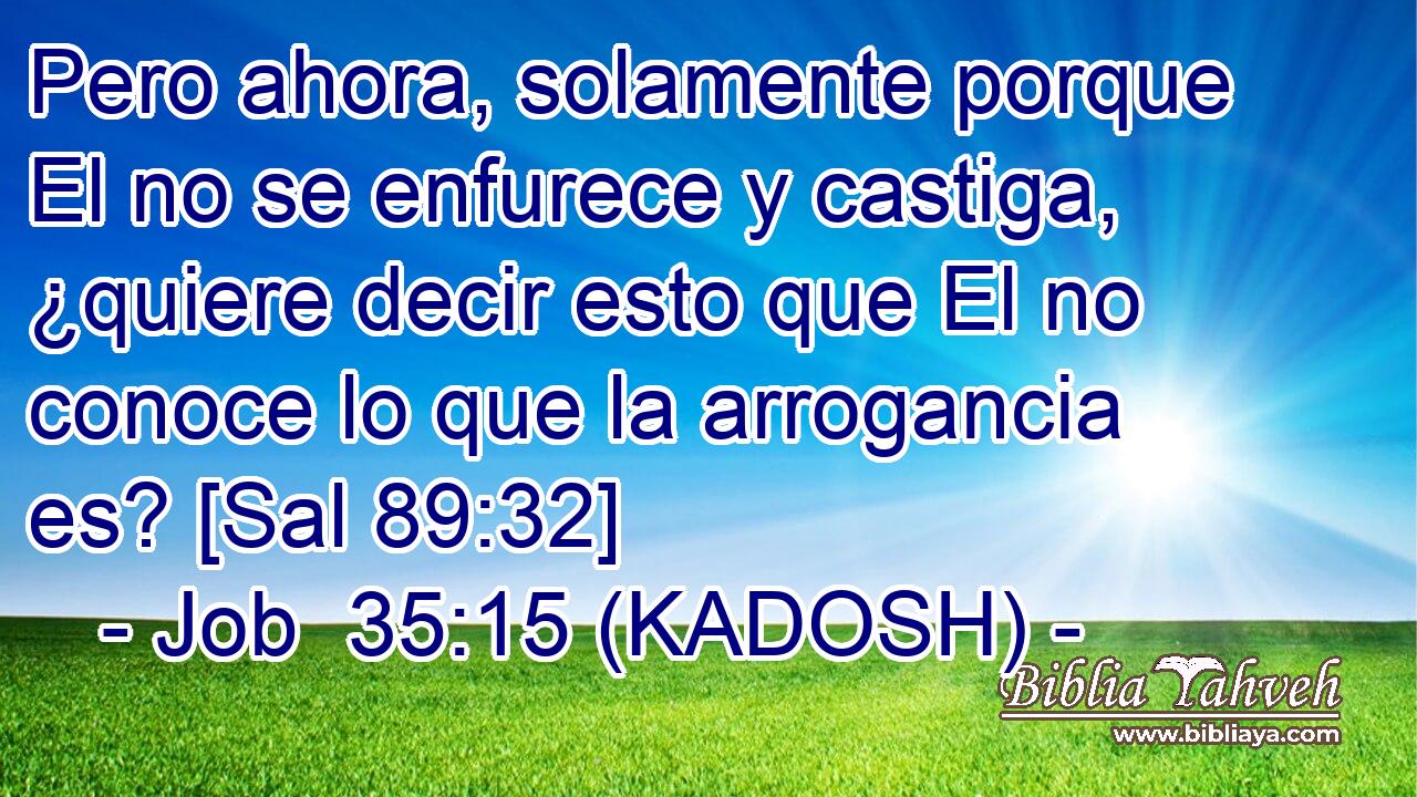  Pero ahora, solamente porque El no se enfurece y castiga, ¿quiere decir esto que El no conoce lo que la arrogancia es? [Sal 89:32] 