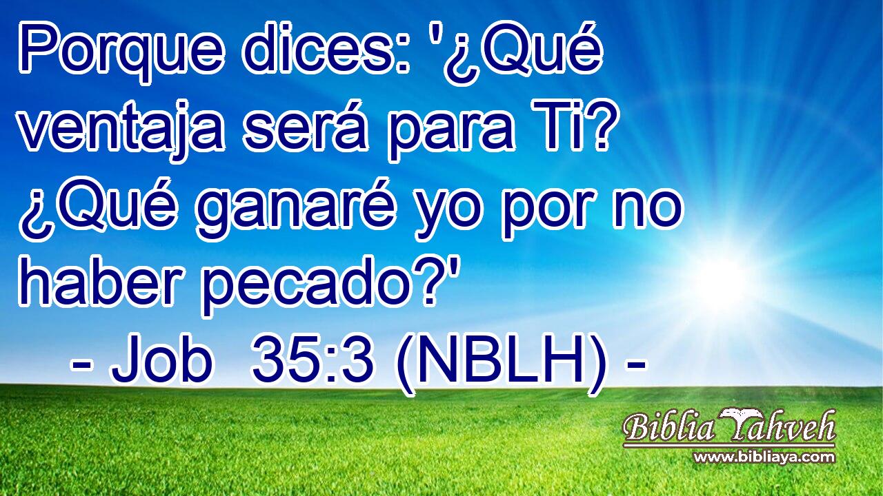  Porque dices: '¿Qué ventaja será para Ti? ¿Qué ganaré yo por no haber pecado?' 