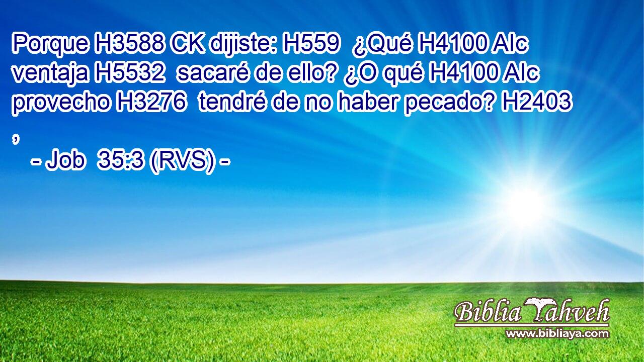 Porque H3588 CK dijiste: H559  ¿Qué H4100 AIc ventaja H5532  sacaré de ello? ¿O qué H4100 AIc provecho H3276  tendré de no haber pecado? H2403 ,  