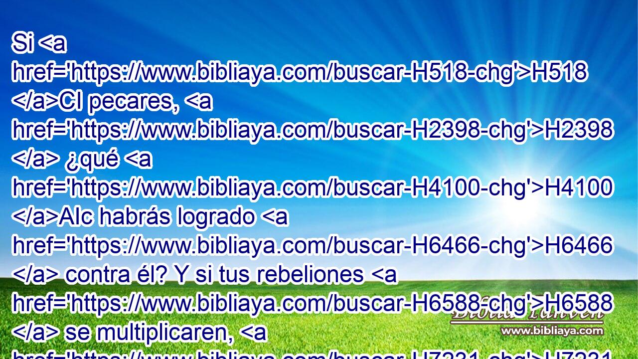 Si H518 CI pecares, H2398  ¿qué H4100 AIc habrás logrado H6466  contra él? Y si tus rebeliones H6588  se multiplicaren, H7231  ¿qué H4100 AIc le harás H6213  tú? 