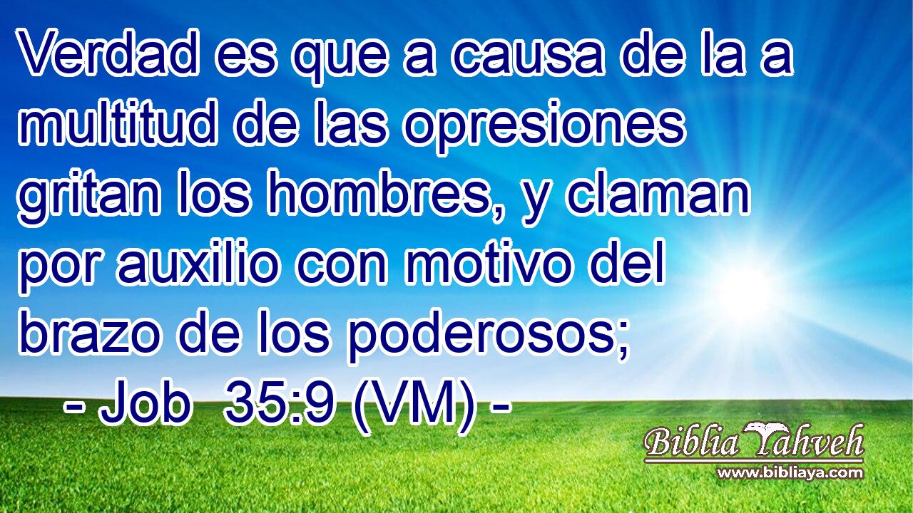  Verdad es que a causa de la a multitud de las opresiones gritan los hombres, y claman por auxilio con motivo del brazo de los poderosos; 