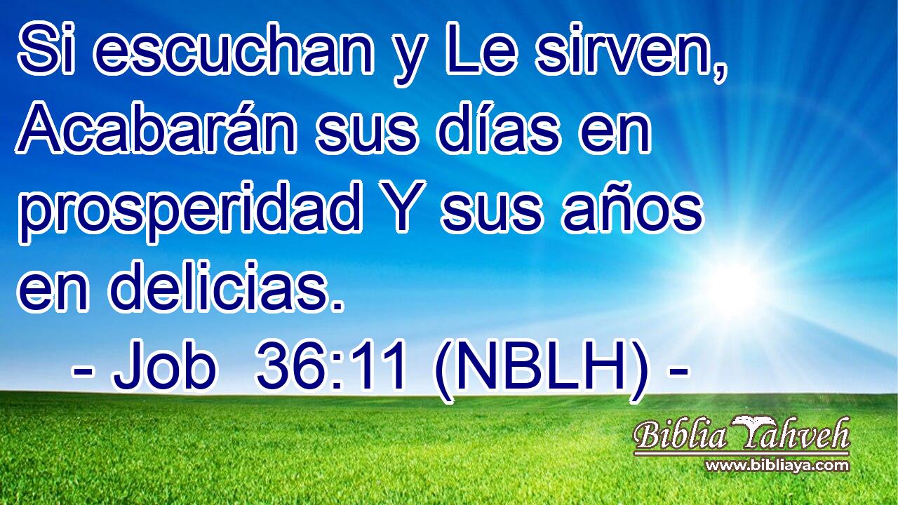  Si escuchan y Le sirven, Acabarán sus días en prosperidad Y sus años en delicias. 