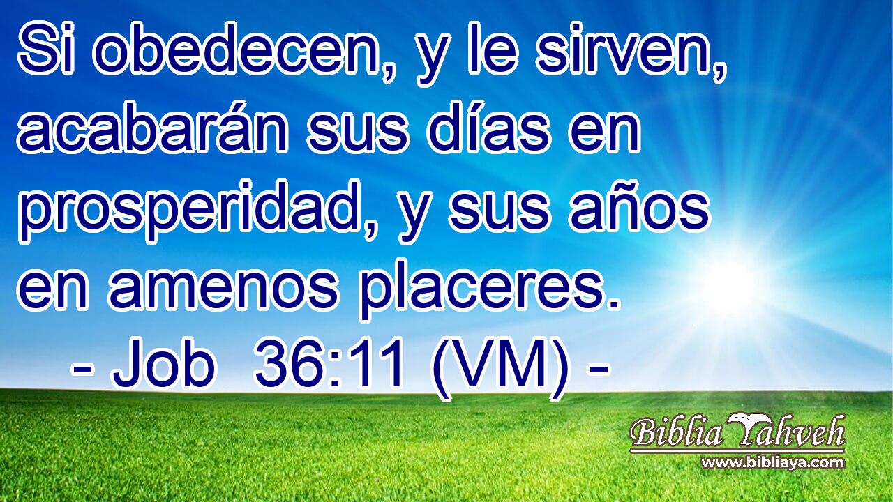  Si obedecen, y le sirven, acabarán sus días en prosperidad, y sus años en amenos placeres. 