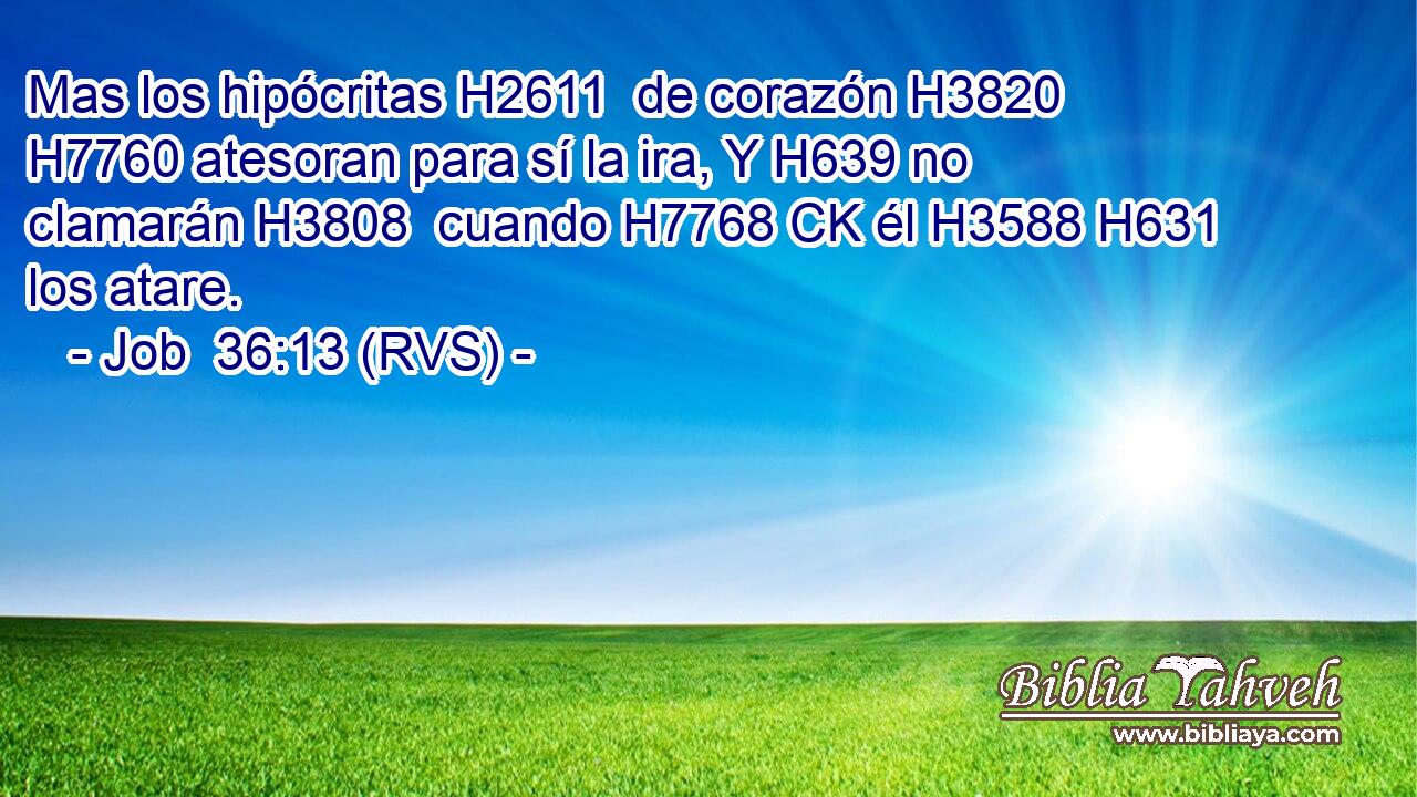 Mas los hipócritas H2611  de corazón H3820  H7760 atesoran para sí la ira, Y H639 no clamarán H3808  cuando H7768 CK él H3588 H631 los atare. 