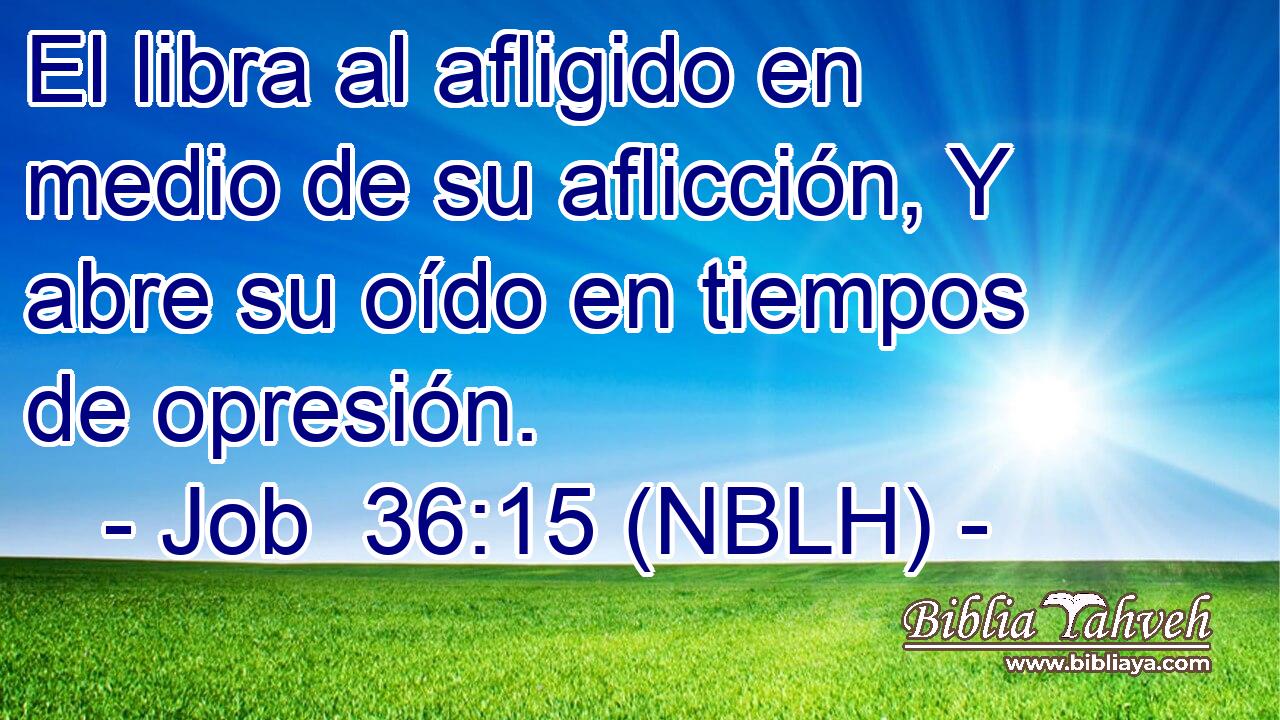  El libra al afligido en medio de su aflicción, Y abre su oído en tiempos de opresión. 