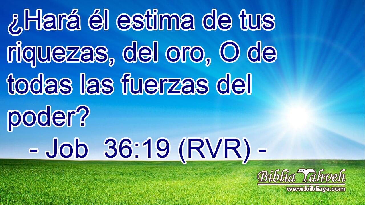 ¿Hará él estima de tus riquezas, del oro, O de todas las fuerzas del poder?