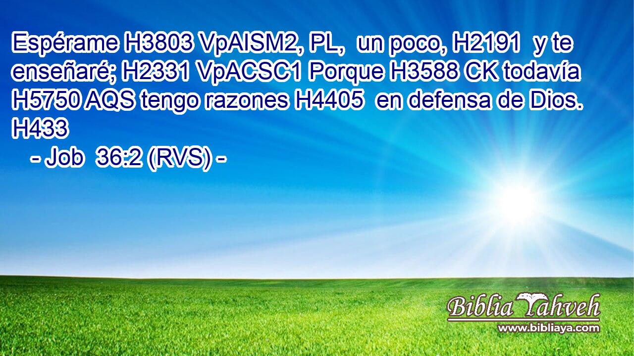 Espérame H3803 VpAISM2, PL,  un poco, H2191  y te enseñaré; H2331 VpACSC1 Porque H3588 CK todavía H5750 AQS tengo razones H4405  en defensa de Dios. H433  
