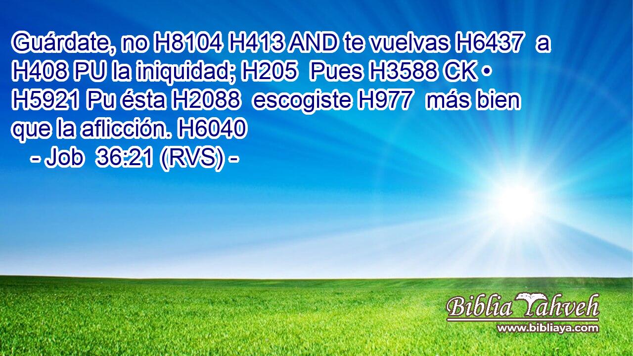 Guárdate, no H8104 H413 AND te vuelvas H6437  a H408 PU la iniquidad; H205  Pues H3588 CK • H5921 Pu ésta H2088  escogiste H977  más bien que la aflicción. H6040  