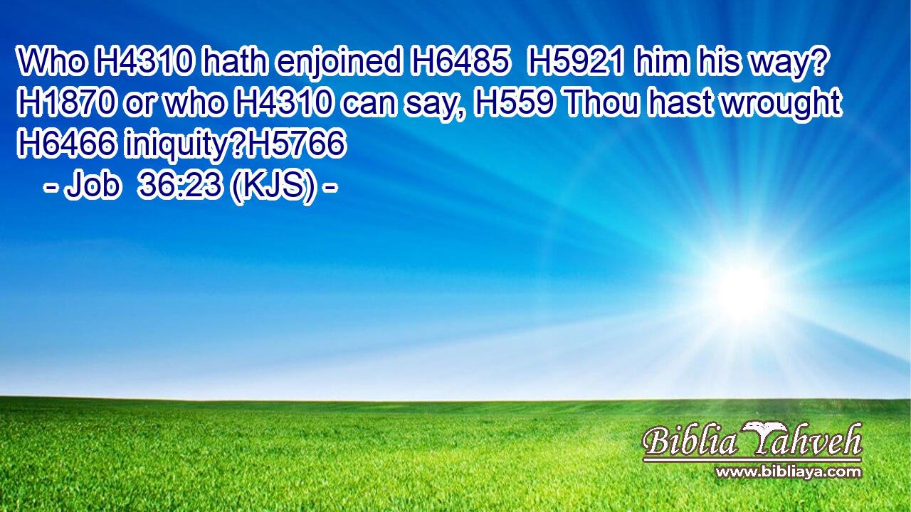 Who H4310 hath enjoined H6485  H5921 him his way? H1870 or who H4310 can say, H559 Thou hast wrought H6466 iniquity?H5766
