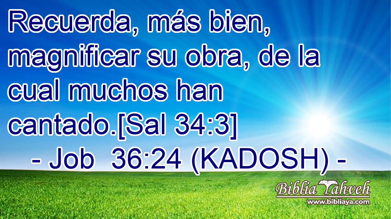  Recuerda, más bien, magnificar su obra, de la cual muchos han cantado.[Sal 34:3] 
