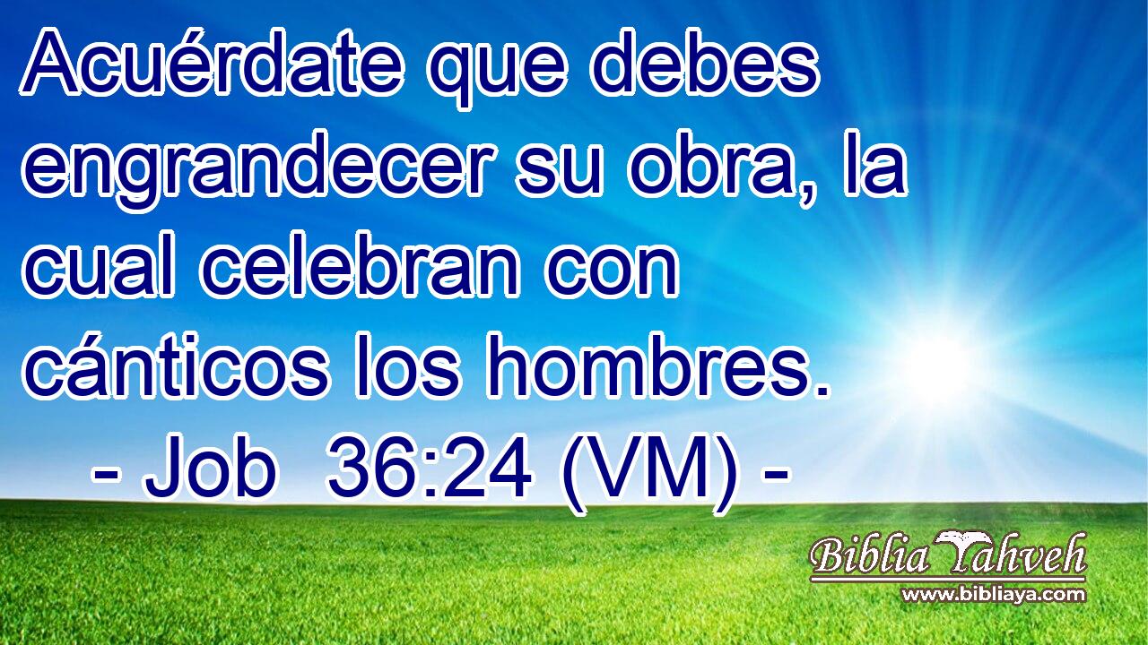  Acuérdate que debes engrandecer su obra, la cual celebran con cánticos los hombres. 