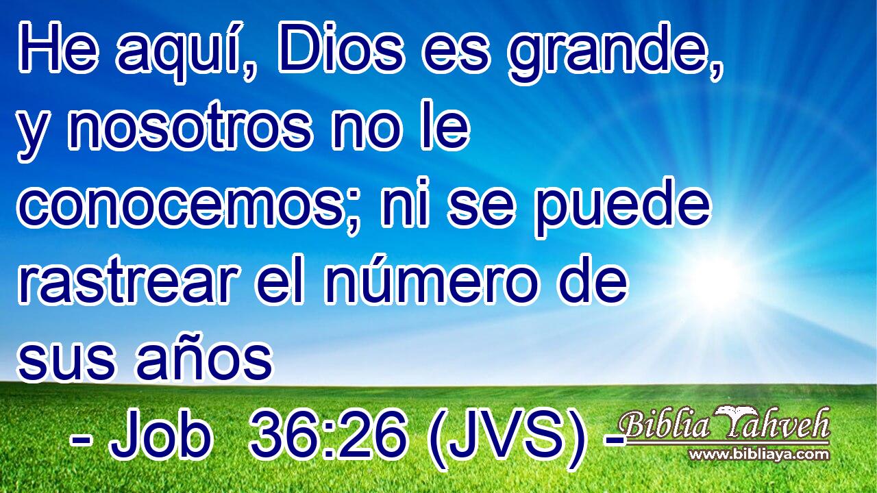 He aquí, Dios es grande, y nosotros no le conocemos; ni se puede rastrear el número de sus años