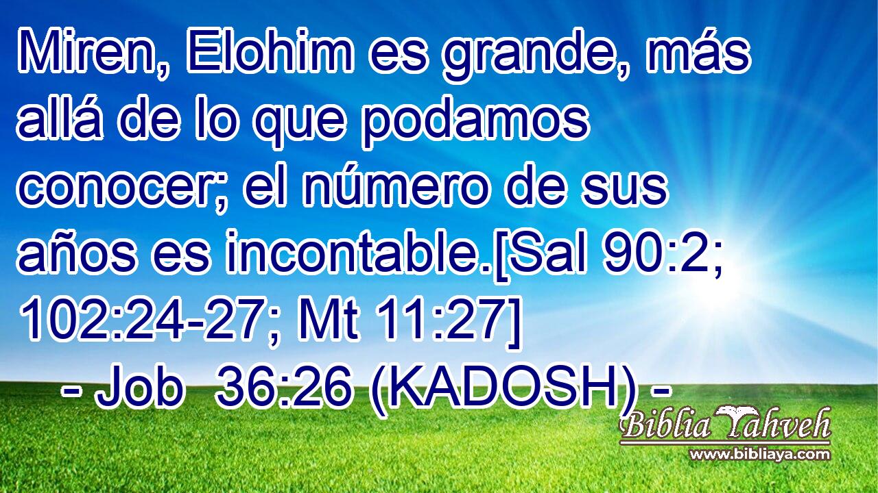  Miren, Elohim es grande, más allá de lo que podamos conocer; el número de sus años es incontable.[Sal 90:2; 102:24-27; Mt 11:27] 