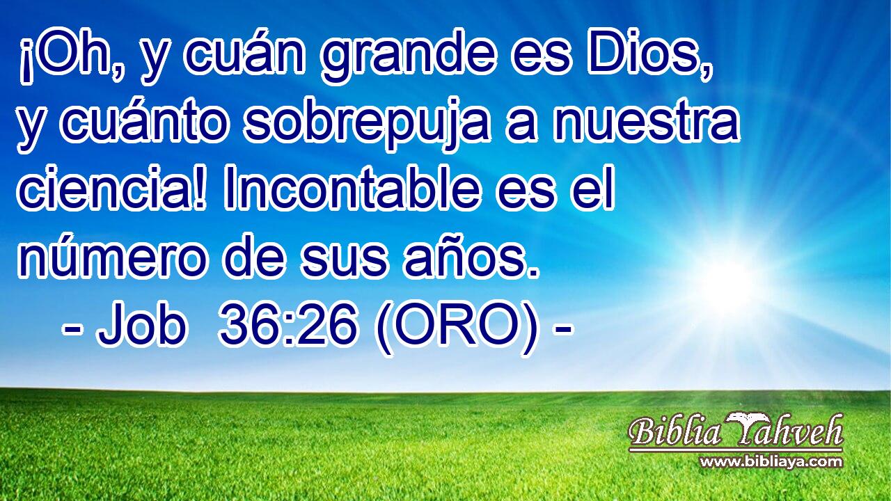  ¡Oh, y cuán grande es Dios, y cuánto sobrepuja a nuestra ciencia! Incontable es el número de sus años. 