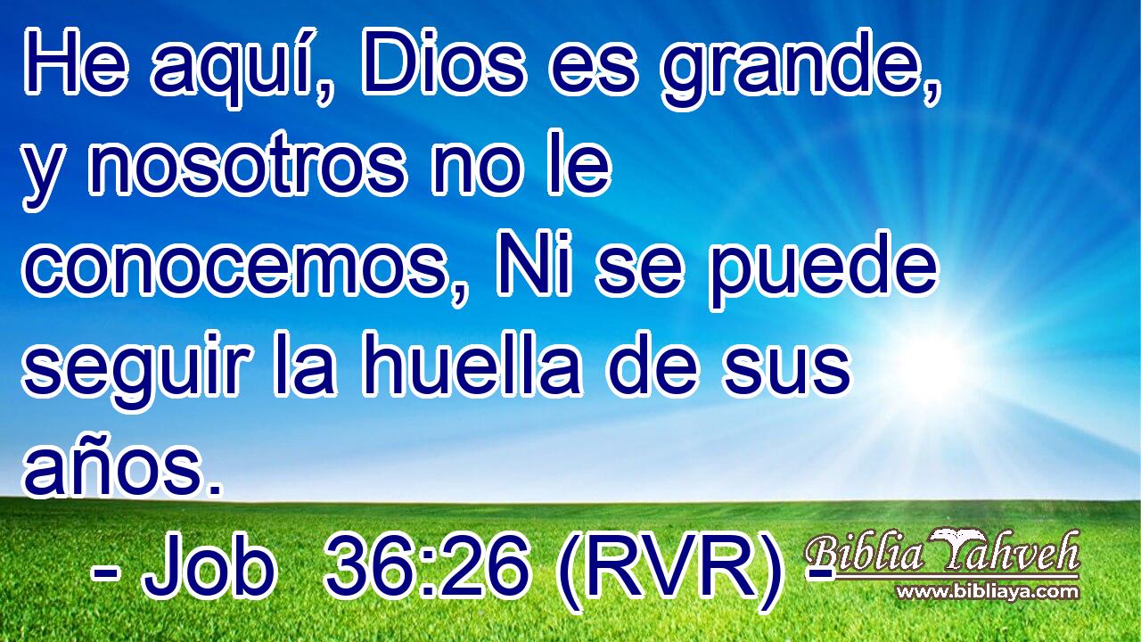 He aquí, Dios es grande, y nosotros no le conocemos, Ni se puede seguir la huella de sus años.