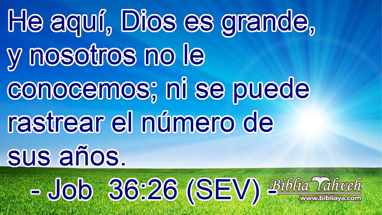 He aquí, Dios es grande, y nosotros no le conocemos; ni se puede rastrear el número de sus años.