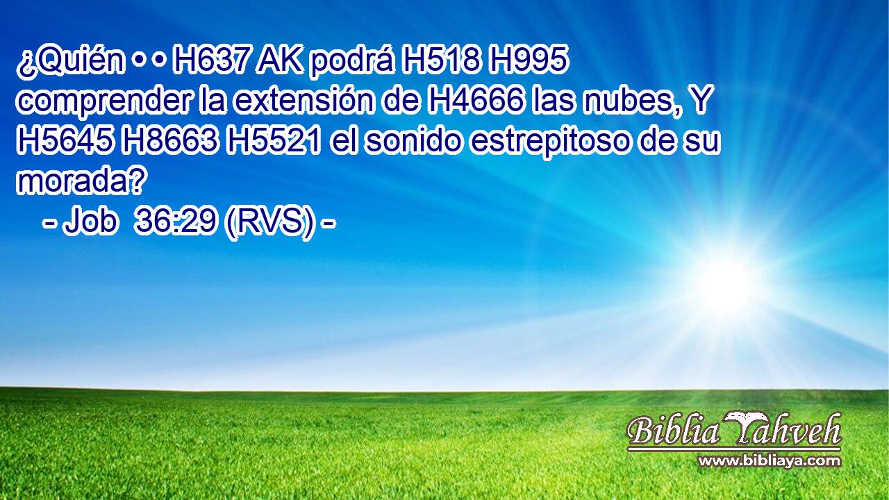 ¿Quién • • H637 AK podrá H518 H995 comprender la extensión de H4666 las nubes, Y H5645 H8663 H5521 el sonido estrepitoso de su morada? 