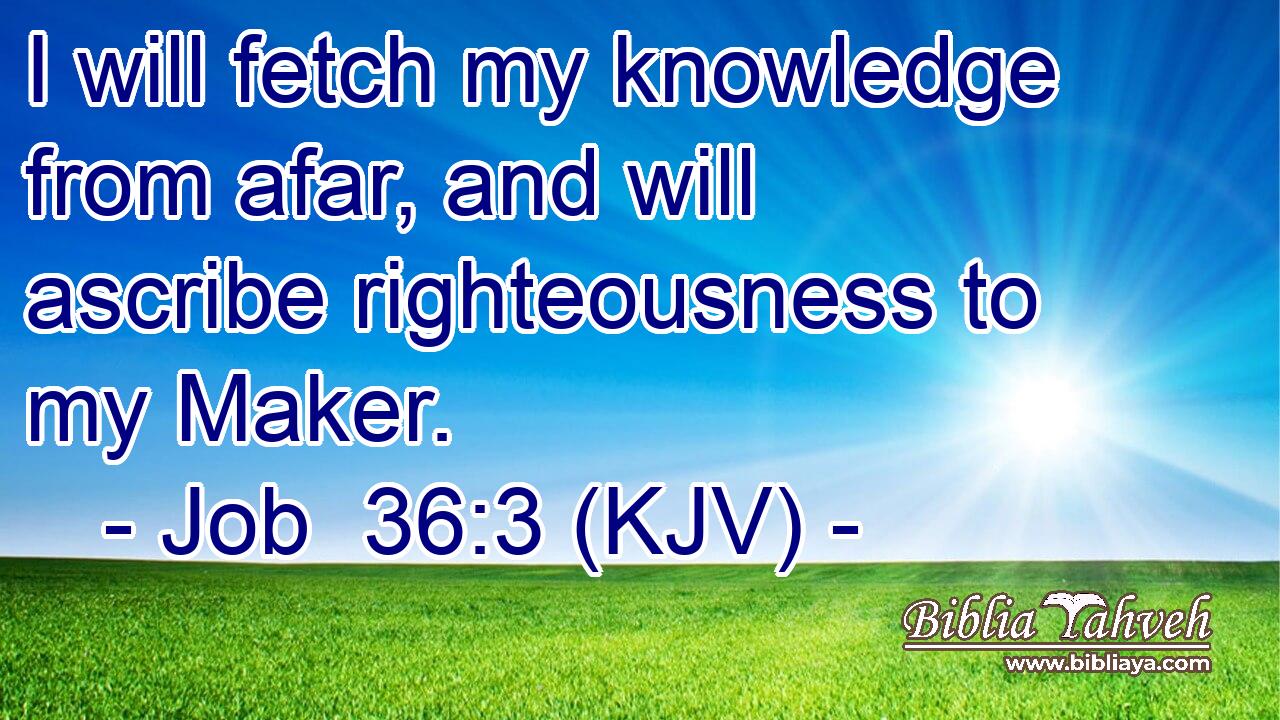 I will fetch my knowledge from afar, and will ascribe righteousness to my Maker.