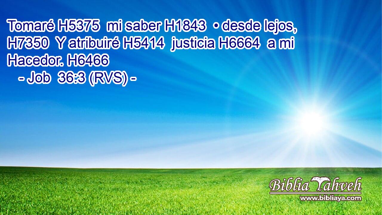 Tomaré H5375  mi saber H1843  • desde lejos, H7350  Y atribuiré H5414  justicia H6664  a mi Hacedor. H6466  
