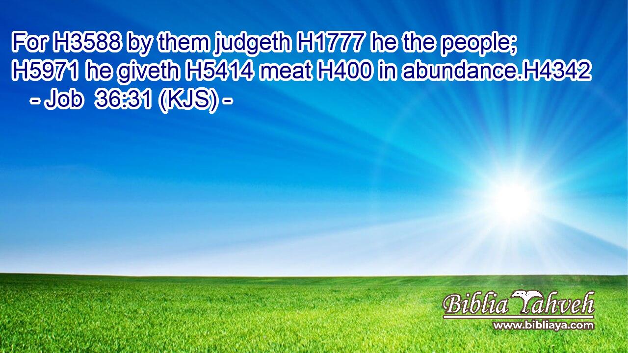 For H3588 by them judgeth H1777 he the people; H5971 he giveth H5414 meat H400 in abundance.H4342