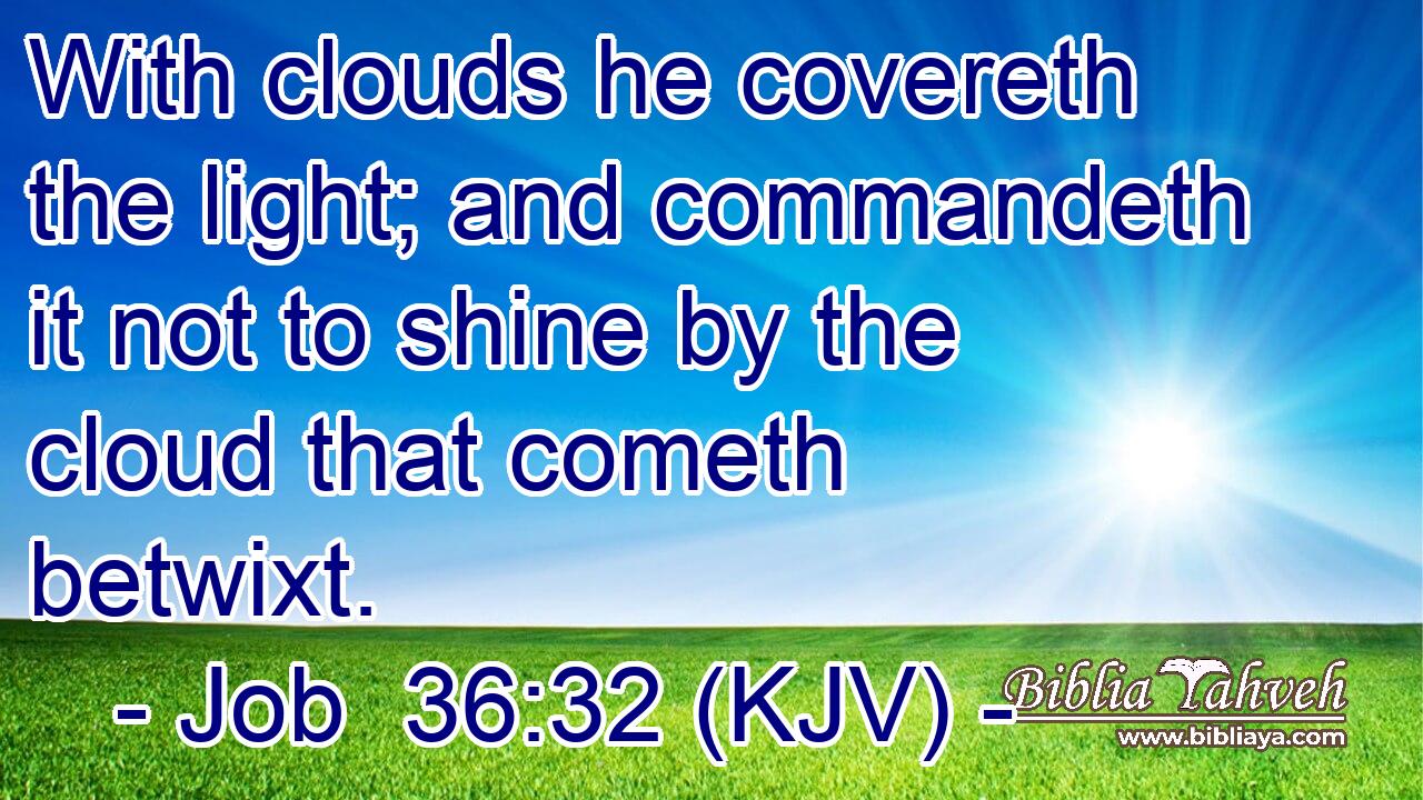 With clouds he covereth the light; and commandeth it not to shine by the cloud that cometh betwixt.