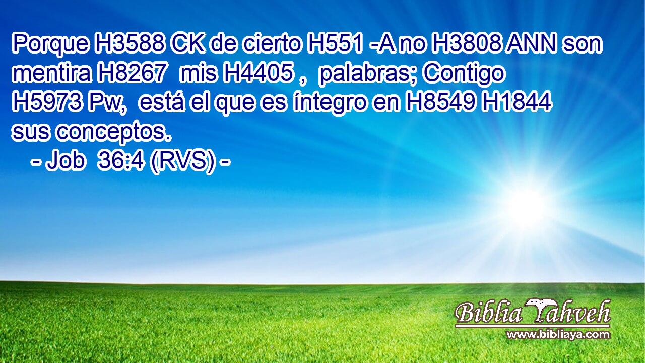 Porque H3588 CK de cierto H551 -A no H3808 ANN son mentira H8267  mis H4405 ,  palabras; Contigo H5973 Pw,  está el que es íntegro en H8549 H1844 sus conceptos. 