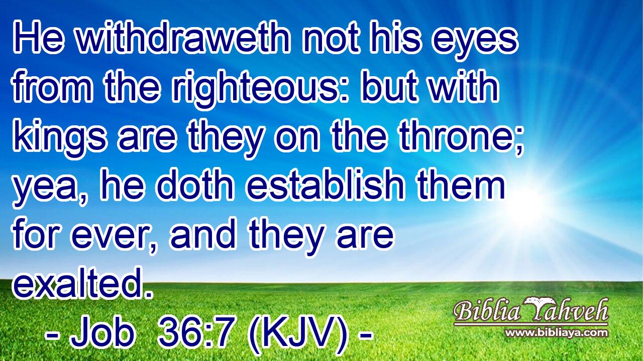He withdraweth not his eyes from the righteous: but with kings are they on the throne; yea, he doth establish them for ever, and they are exalted.