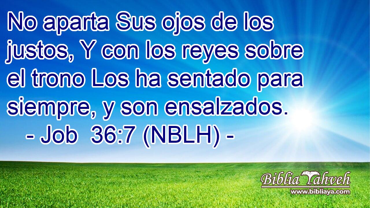  No aparta Sus ojos de los justos, Y con los reyes sobre el trono Los ha sentado para siempre, y son ensalzados. 